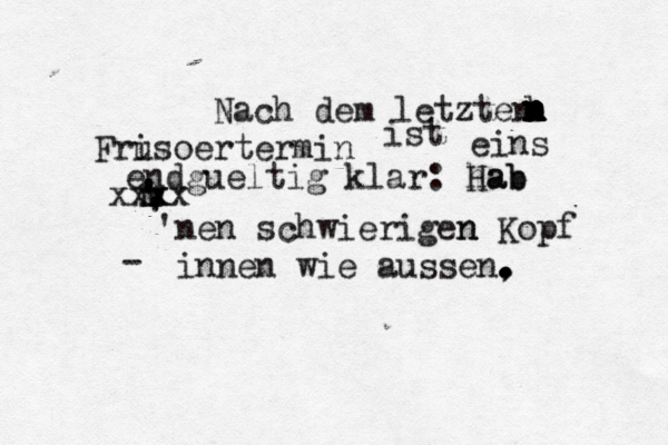 Nach dem letzten Fru isoertermin n n n n n b ist eins endgueltig klar: hab Hab nen schwierigen n Kopf inne n wie auß ssen , . . . . - ' ' m ' m ' xxx xx ' ' ' 