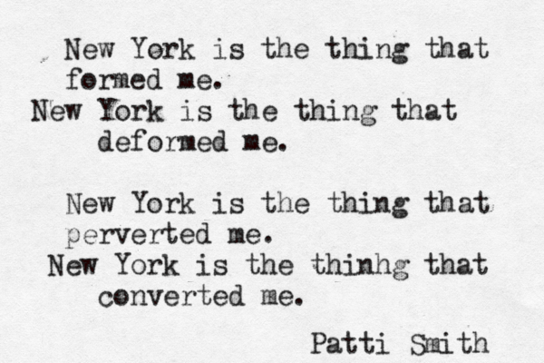 New York is the thing that formed me. New York is the thing that deformed me. New York is the thing that perverted me. New York is the thinhg that converted me. Patti Smith