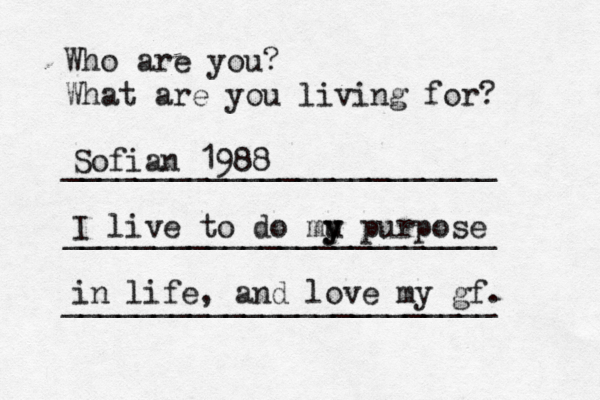Who are you? What are you living for? ________________________ ________________________ ________________________ Sofian 1988 I live to do mu y y purpose in life, and love my gf.
