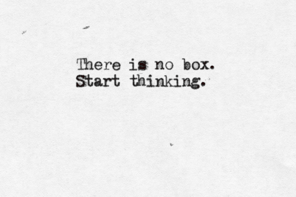 There is no box. Start thinking.