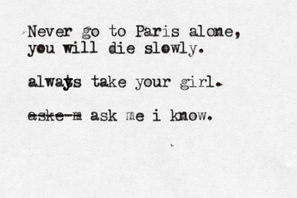 Never go to Paris alone, you will die slowly. alwat y ys take your girl. aske m ------ ask me i know