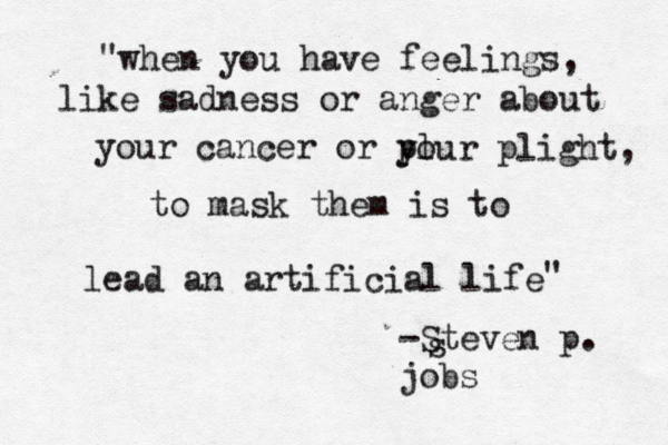 when you have feelings, like sadness or anger about your cancer or pl your plight, to mask them is to lead an artificial life " " -Steve n p. jobs s 