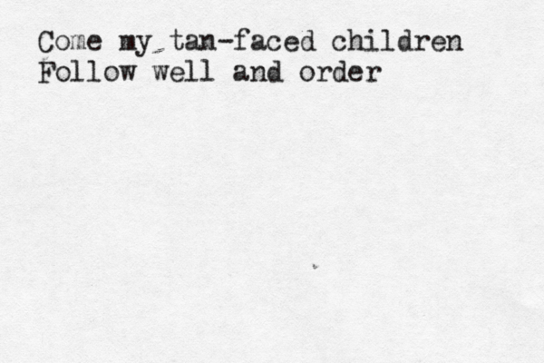 Come my tan-faced children Follow well and order