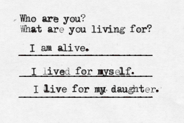 Who are you? What are you living for? ________________________ ________________________ ________________________ I am alive. I lived for myself. I live for mu y daughter. 