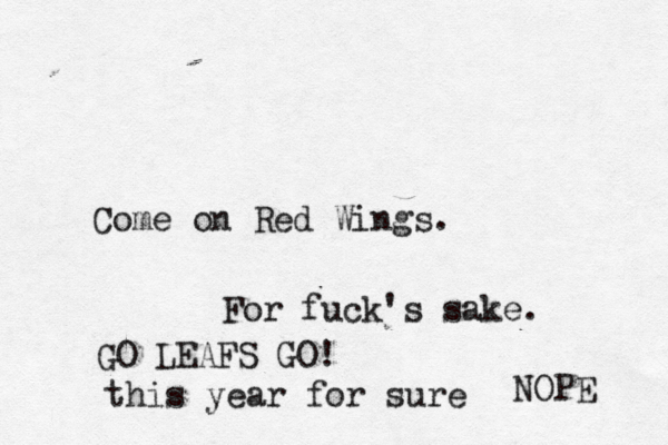 Come on Red Wings . For fuck's sake GO LEAFS GO! this year for sur NOPE 