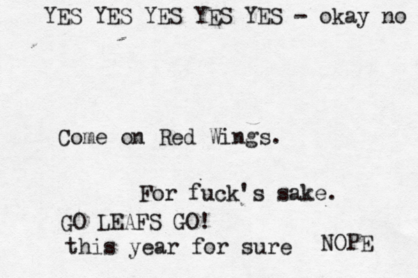 Come on Red Wings . For fuck's sake GO LEAFS GO! this year for sur NOPE YES YES YES YES YES - okay no