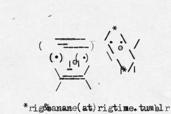 * \ / \ \ \ . . o \ / / * * | | ( ) ( ) | | o - . . \ / ---- / \ ----- ( ) ------ -- ----- rig& banane @ (at)rigtime.tumblr *