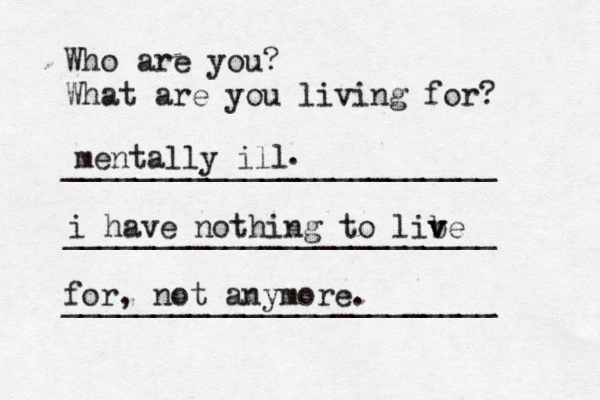 Who are you? What are you living for? ________________________ ________________________ ________________________ mentally ill i have nothing to libe v v for, not anymore. . 