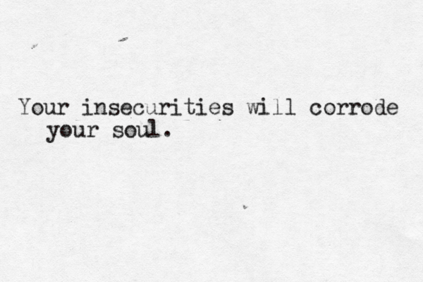 Your insecurities will corrode your soul.