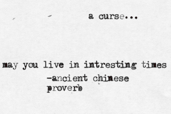 may you live in intresting times -ancient chinese proverb a curse... 