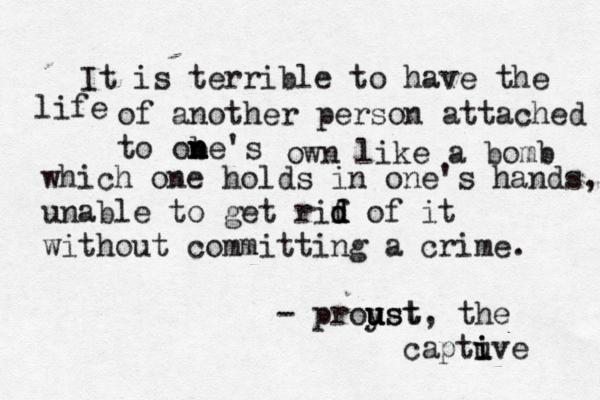 It is terrible to have the life of another person attached to obe's n n n own like a bomb which one holds in one's hands, unable to get rif d d d of it without committing a crime. - proyst u u ust, the captuve i i 