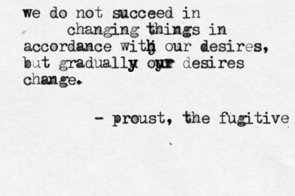 we do not succeed in changing things in accordance witj h h h our desires, but graduallu y y oyr u ur desires change. - proust, the fugitive 