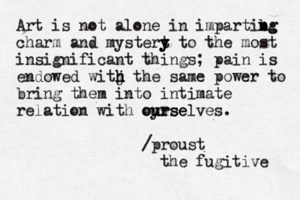 Art is not alone in impartibg n ng charm and mystert y y y to the most insignificant things; pain is endowed witj h h h the same power to bring them into intimate relation with oyrse ou u urselves. /proust the fugitive 