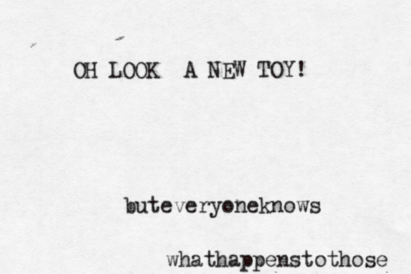OH LOOK A NEW TOY! buteveryoneknows whathappenstothose 