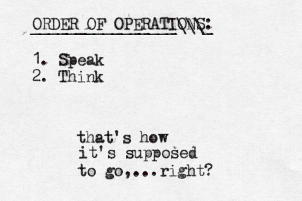 ORDER OF OPERATIONS: ________________\\\_ 1. Speak 2. Think that's how it's supposed to go, ...right?