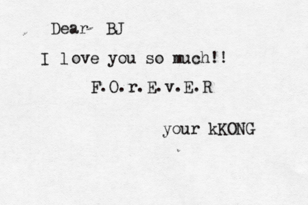 Dear BJ I l ove you so much!! F.O.r.E.v.E.R your kKONG 