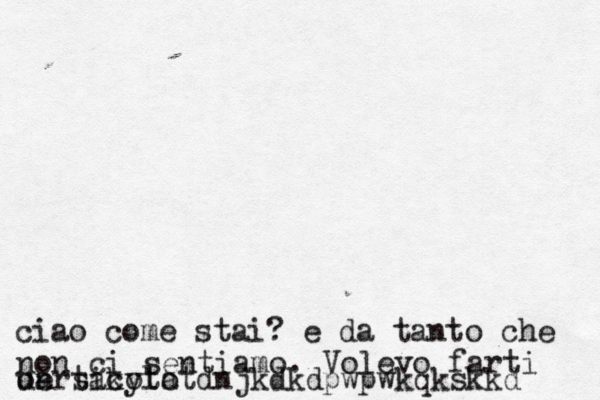 ciao come stai? e da tanto che non ci sentiamo. Volevo farti un sakyto oarticolatdnjkdkdpwpwkqkskkd 