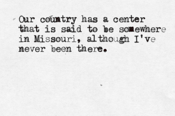 Our country has a center that is said to be somewhere in Missouri, although I've never been there .