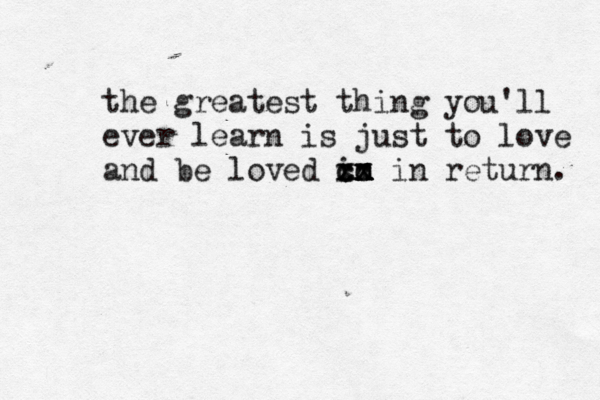the greatest thing you'll ever learn is just to love and be loved im n n x c c x x cx in return. 