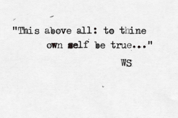 "This above all: to thine own self be true..." WS