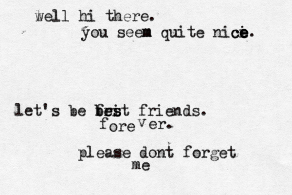 l well hi there. you seem m quite nici e e e e ce. let's be fri bes best friends. f ore v er. p lease dont forget me