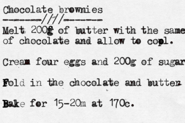 Chocolate brownies -------////------- Melt 200f g g f of bu tter with the same of chocolate and allow to cop o ol. Cream four eggs and 200g of sugar fol F F F d in the chocolate and butter . bal B B B ke for 15-20m at 170c .
