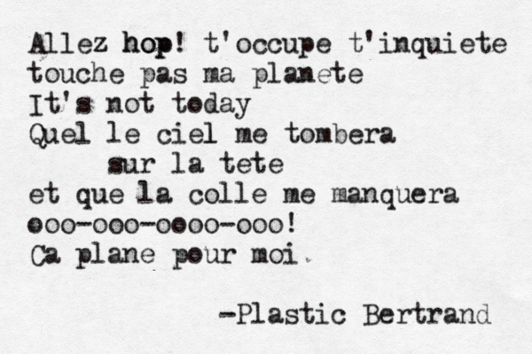 Allez hop z hop! t'occupe t'inquiete touche pas ma planete It's not today Quel le ciel l me tombera sur la tete et que la colle me manquera ooo-ooo-oooo-ooo! Ç Ca plane pour moi -Plastic Bertrand 