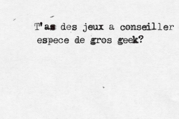 T'as des jeux a conseiller espece de gros geek? 