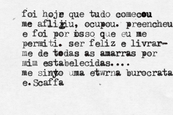 foi hojr e que tudo começou c çou me aflijiu, ocupou. preencheu e foi por o isso que eu me permiti. ser feliz é e livrar- me de todas as amarras por mim estabelecidas.... me sinyo t uma etwrna burocrata e.Scaffa g