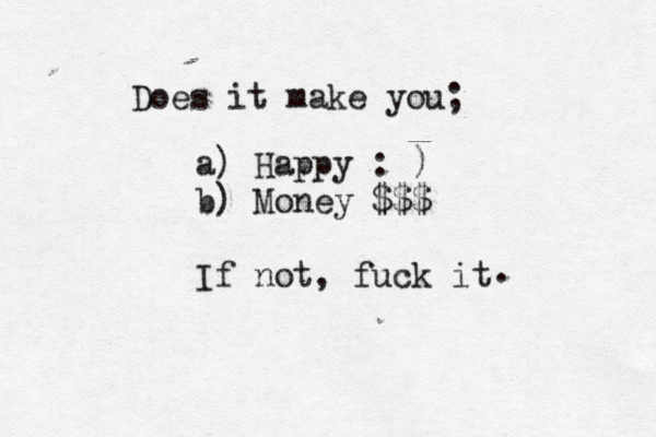 Does it make you; a) Happy : ) b) Money ££ $€ $$ If not, fuck it . 
