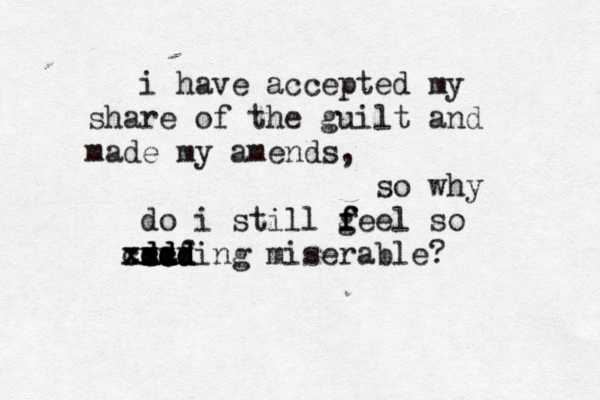 i have accepted my share of the guilt and made my amends, so why do i still geel f f f so saf d d d d dd dd dd xx ccc xxc xxxxing miserable? 