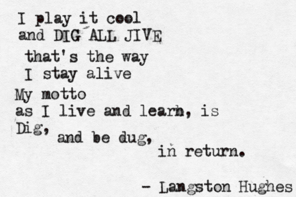 I play it cool and DIG A G LL JIVE that's the way I stay alive l My motto as I live and learb n, is Dig, and be dug, in return. - Langston Hughes 