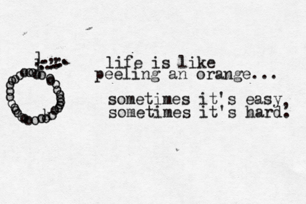 life is like peeling an orange... sometimes it's easy sometimes it's hard. , oooooooooooookoooooooooooooooooooll...,,...........