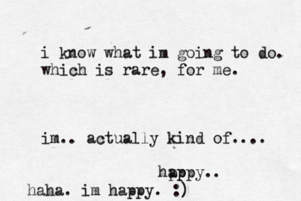 i know what im going to do. which is rare, for me. im.. actually kind of .... hpp appy.. haha. im happy. :