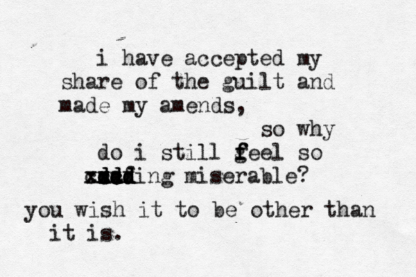 i have accepted my share of the guilt and made my amends, so why do i still geel f f f so saf d d d d dd dd dd xx ccc xxc xxxxing miserable? you wish it to be other than it is.