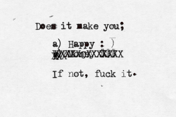 Does it make you; a) Happy : ) b) Money ££ $€ $$ If not, fuck it . XXX X XXXXXCXXXXXXX 