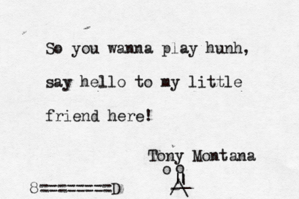 So you wanna play hunh, say hello to my little friend here! Tony Montana 8========D - / \ | | |_ o o 