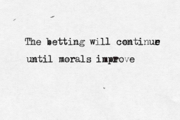 The betting will continur e e until morals improve