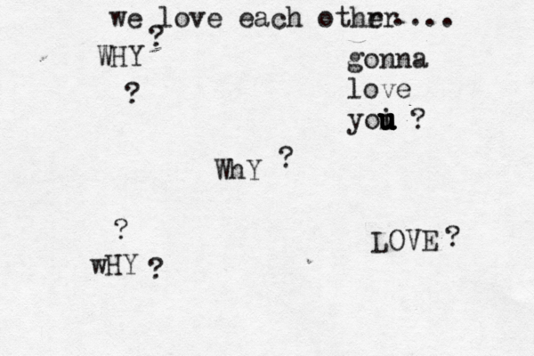 we love each othrr e .... WHY ? WhY ? wHY ? LOVE ?   gonna love yoi u u u u u u u ? ? 