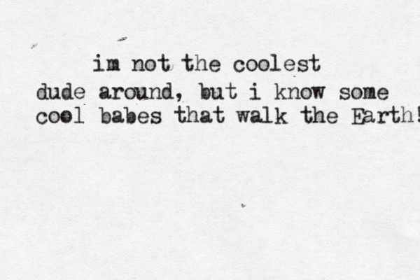 im not the coolest dude around, but i know some cool babes that walk the Earth! 