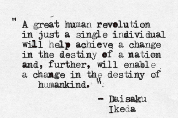 A great human revolution in just a single insivid d ual will help achieve a change in the destiny of a nation and, further, will enable a change in the destiny of humankind. " " " - Daisaku Ikeda 