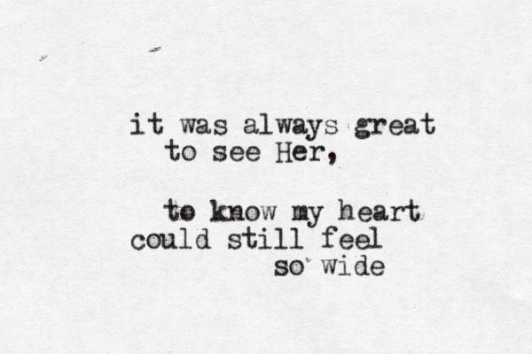 it was always great to see Her, to know my heart could still feel so wide