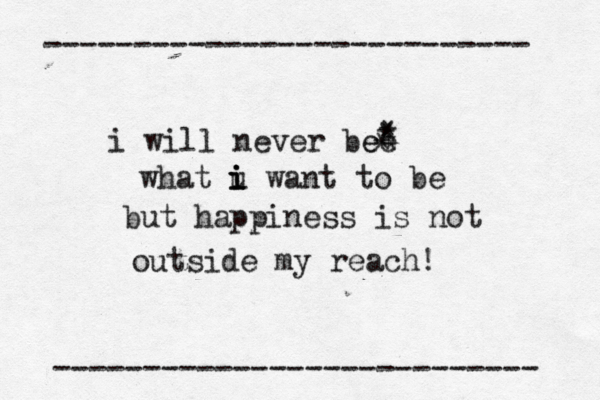 --------------------------- --------------------------- i will never be ee * * * * what u i i i want to be but happiness is not outside my reach!