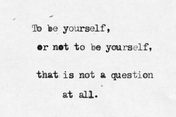 To be yourself, or not to be yourself, that is not a question at all. 