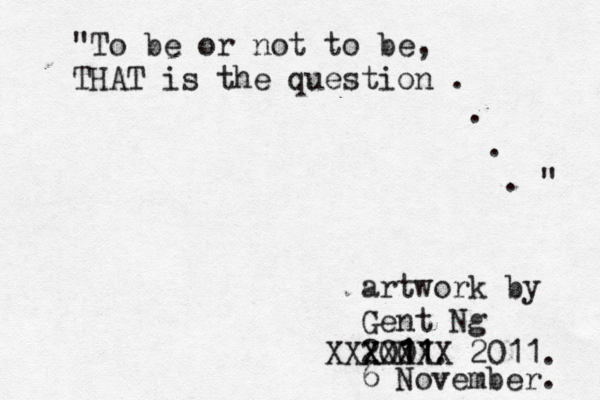 "To be or not to be, THAT is the question . 																						. 																							. 																								. " artwork by Gent Ng 2001. 1 1 11 XXXXX XXX 2011. 6 November. 