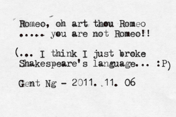 Romeo, oh art thou Romeo ..... you are not Romeo!! ... I think I just broke Shakespeare's language... :P Gent Ng - 2011. 11. 06 ( ) 