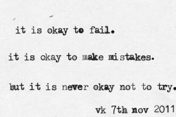 it is okay to fail. it is okay to make mistakes. but it is never okay not to try. vk 7th nov 2011 