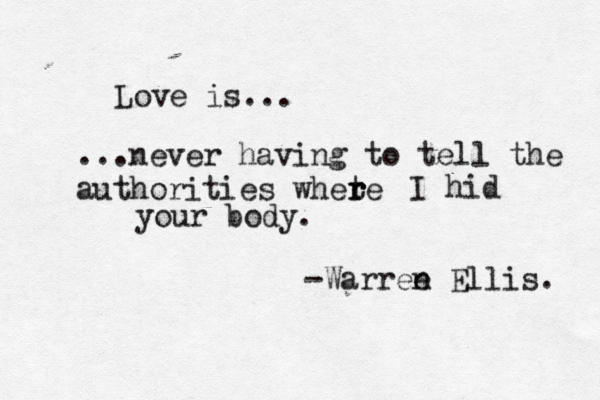 Love is... ...never having to tell the authorities whete r r r I hid your body. -Warree n Ellis. 