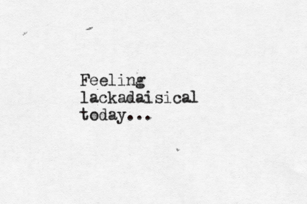Feeling lackadaisical today...