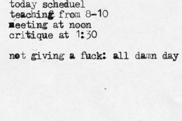 today scheduel teachinf from g g 8-10 meeting @ @ at noon critique at 1:30 not giving a fuck: all damn day 